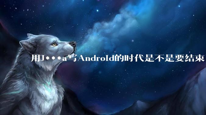 用J***a写Android的时代是不是要结束了？